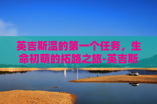 英吉斯温的第一个任务，生命初萌的拓路之旅-英吉斯温的第一个任务第三个