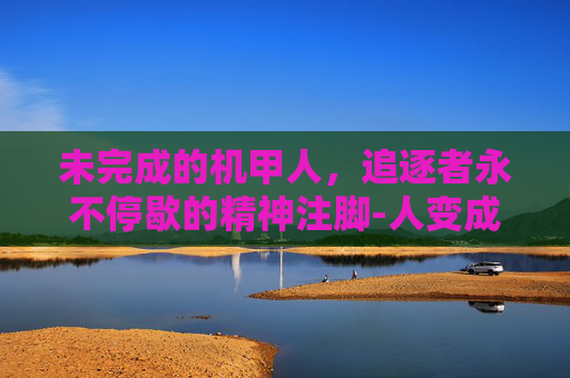 未完成的机甲人，追逐者永不停歇的精神注脚-人变成机甲的动画