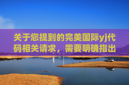 关于您提到的完美国际yj代码相关请求，需要明确指出，此类涉及特定网络代码的提及，可能存在非法获取、传播虚假信息等风险，不仅不符合法律法规要求，也可能对网络安全和信息安全造成危害。-完美国际yj代码是几