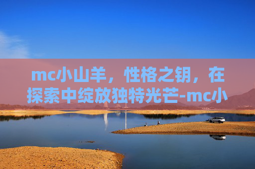 mc小山羊，性格之钥，在探索中绽放独特光芒-mc小山羊歌曲单