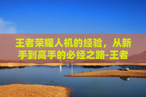 王者荣耀人机的经验，从新手到高手的必经之路-王者荣耀人机的经验怎么获得