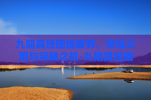 九阴真经团练疲劳,修炼之困与突破之机-九阴真经团练疲劳值 九阴真经团练疲劳,修炼之困与突破之机-九阴真经团练疲劳值
