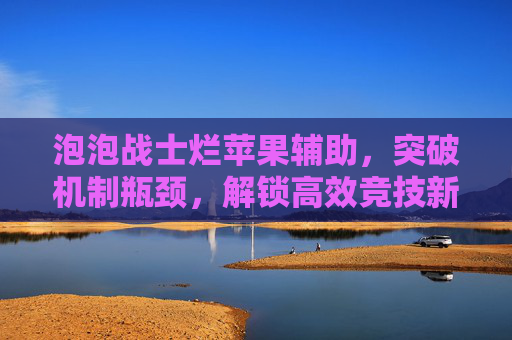 泡泡战士烂苹果辅助,突破机制瓶颈,解锁高效竞技新路径-泡泡战士狙击辅助 泡泡战士烂苹果辅助,突破机制瓶颈,解锁高效竞技新路径-泡泡战士狙击辅助