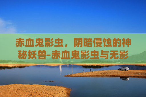 赤血鬼影虫，阴暗侵蚀的神秘妖兽-赤血鬼影虫与无影