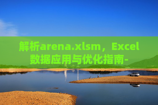 解析arena.xlsm,Excel数据应用与优化指南- 解析arena.xlsm,Excel数据应用与优化指南-