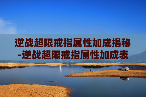 逆战超限戒指属性加成揭秘-逆战超限戒指属性加成表