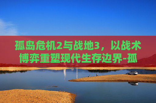 孤岛危机2与战地3，以战术博弈重塑现代生存边界-孤岛危机2和战地3哪个好玩