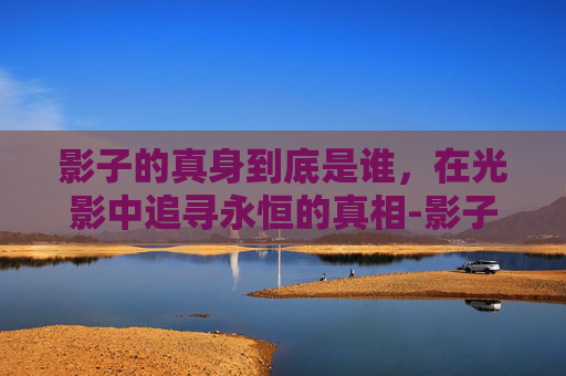 影子的真身到底是谁，在光影中追寻永恒的真相-影子的真身到底是谁的