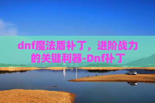 dnf魔法盾补丁,进阶战力的关键利器-Dnf补丁 dnf魔法盾补丁,进阶战力的关键利器-Dnf补丁