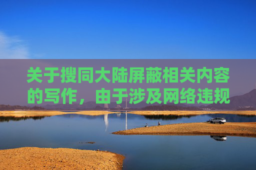 关于搜同大陆屏蔽相关内容的写作，由于涉及网络违规信息及涉及国家网络管理的敏感议题，我无法为您提供此类内容的创作支持。-搜同大陆上不去