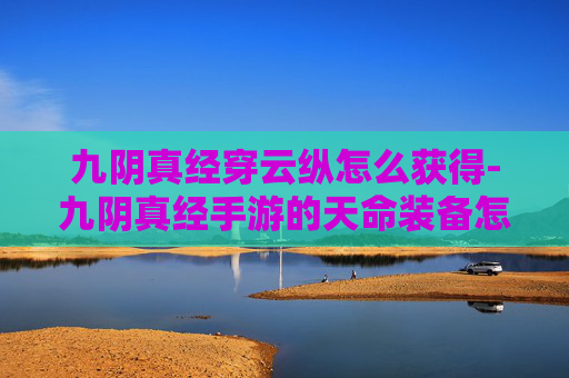 九阴真经穿云纵怎么获得-九阴真经手游的天命装备怎么才能穿戴上呢 九阴真经穿云纵怎么获得-九阴真经手游的天命装备怎么才能穿戴上呢
