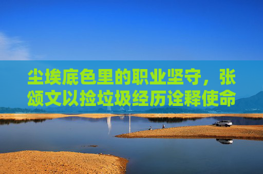 尘埃底色里的职业坚守,张颂文以捡垃圾经历诠释使命与成长的深度-张颂文回应被指新剧演技不行 尘埃底色里的职业坚守,张颂文以捡垃圾经历诠释使命与成长的深度-张颂文回应被指新剧演技不行