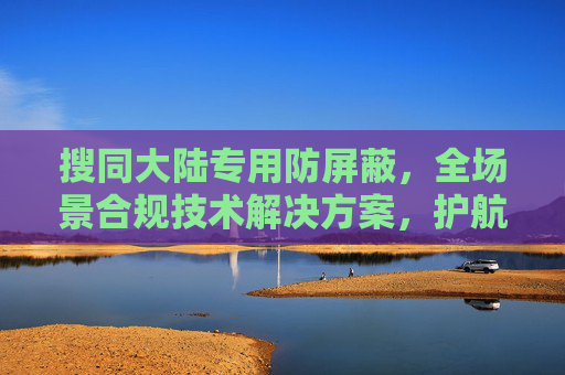 搜同大陆专用防屏蔽,全场景合规技术解决方案,护航数据安全与业务协同-搜同大陆上不去 搜同大陆专用防屏蔽,全场景合规技术解决方案,护航数据安全与业务协同-搜同大陆上不去