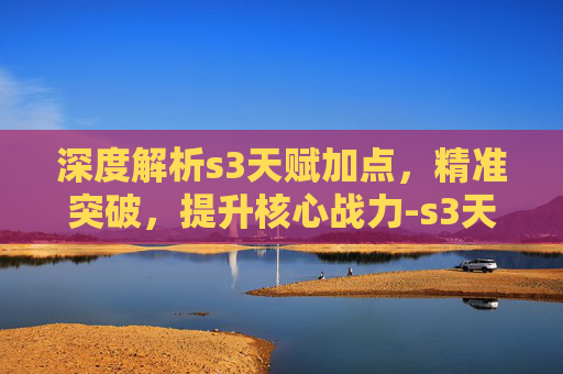 深度解析s3天赋加点,精准突破,提升核心战力-s3天赋加点英雄联盟 深度解析s3天赋加点,精准突破,提升核心战力-s3天赋加点英雄联盟