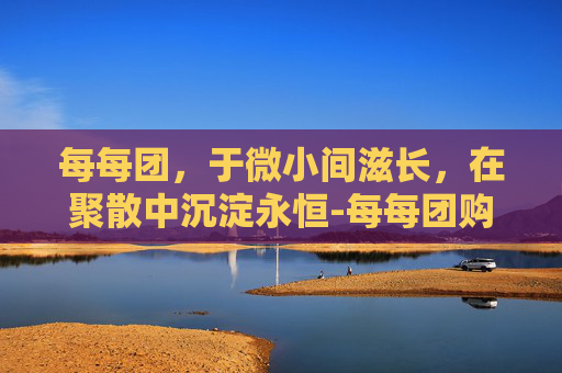 每每团,于微小间滋长,在聚散中沉淀永恒-每每团购网 每每团,于微小间滋长,在聚散中沉淀永恒-每每团购网