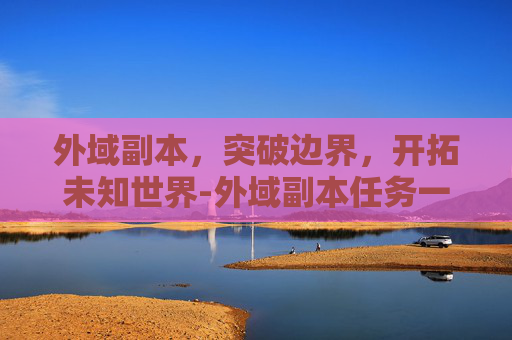 外域副本，突破边界，开拓未知世界-外域副本任务一览表