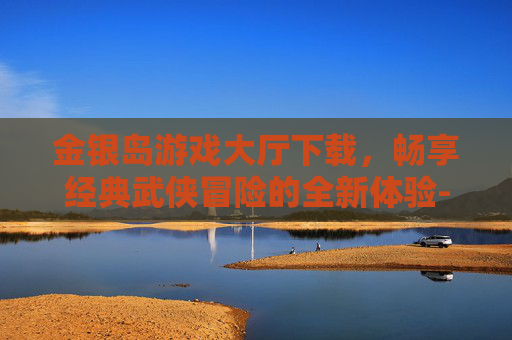 金银岛游戏大厅下载,畅享经典武侠冒险的全新体验-金银岛游戏大厅下载安装 金银岛游戏大厅下载,畅享经典武侠冒险的全新体验-金银岛游戏大厅下载安装