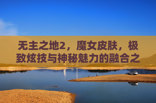 无主之地2,魔女皮肤,极致炫技与神秘魅力的融合之旅-无主之地2魔女皮肤大全 无主之地2,魔女皮肤,极致炫技与神秘魅力的融合之旅-无主之地2魔女皮肤大全