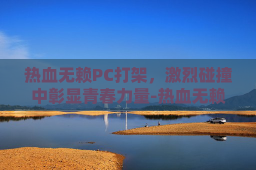 热血无赖PC打架,激烈碰撞中彰显青春力量-热血无赖打架在哪里打 热血无赖PC打架,激烈碰撞中彰显青春力量-热血无赖打架在哪里打
