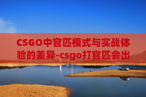 CSGO中官匹模式与实战体验的差异-csgo打官匹会出刀吗知乎