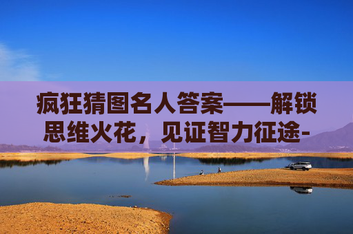 疯狂猜图名人答案——解锁思维火花，见证智力征途-疯狂猜图名人答案大全