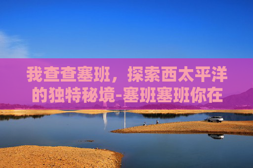 我查查塞班，探索西太平洋的独特秘境-塞班塞班你在哪里