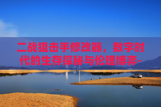 二战狙击手修改器,数字时代的生存探秘与伦理博弈-二战狙击手修改器下载 二战狙击手修改器,数字时代的生存探秘与伦理博弈-二战狙击手修改器下载