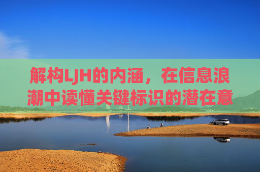 解构LJH的内涵，在信息浪潮中读懂关键标识的潜在意义-ljh是什么意思 男女之间