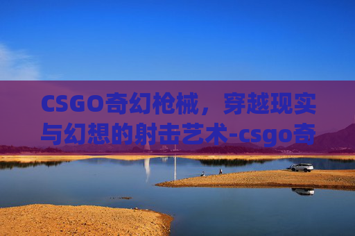 CSGO奇幻枪械，穿越现实与幻想的射击艺术-csgo奇葩枪