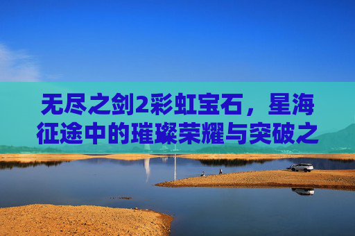 无尽之剑2彩虹宝石，星海征途中的璀璨荣耀与突破之光-无尽之剑2彩虹宝石合成