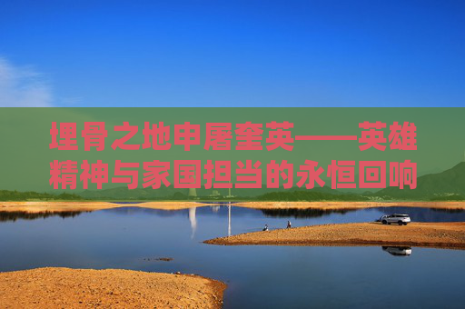 埋骨之地申屠奎英——英雄精神与家国担当的永恒回响-申屠建英代表作品 埋骨之地申屠奎英——英雄精神与家国担当的永恒回响-申屠建英代表作品
