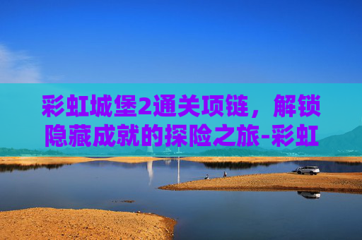 彩虹城堡2通关项链，解锁隐藏成就的探险之旅-彩虹城堡2通关项链怎么拿