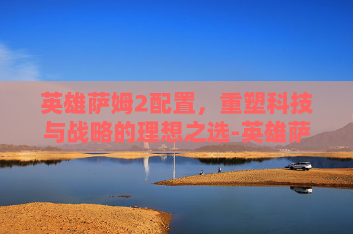 英雄萨姆2配置，重塑科技与战略的理想之选-英雄萨姆2配置要求