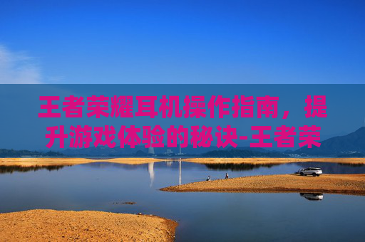 王者荣耀耳机操作指南，提升游戏体验的秘诀-王者荣耀耳机操作设置