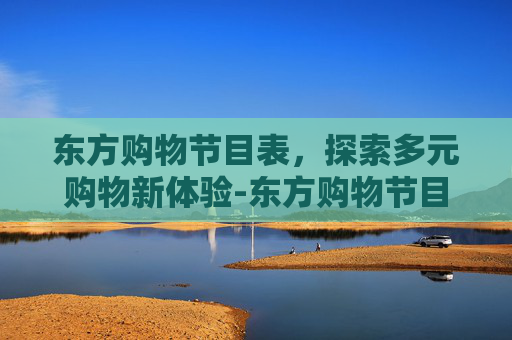 东方购物节目表,探索多元购物新体验-东方购物节目表今天 东方购物节目表,探索多元购物新体验-东方购物节目表今天