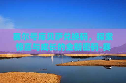 赛尔号库贝萨兑换码，探索惊喜与成长的全新密码-赛尔号库贝萨怎么获得