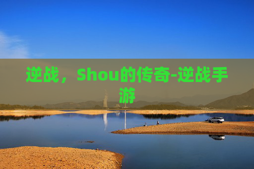 逆战，Shou的传奇-逆战手游
