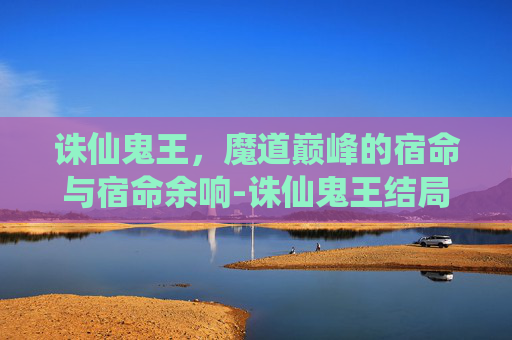 诛仙鬼王，魔道巅峰的宿命与宿命余响-诛仙鬼王结局