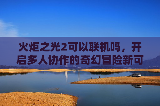 火炬之光2可以联机吗,开启多人协作的奇幻冒险新可能-火炬之光2可以联机吗手游 火炬之光2可以联机吗,开启多人协作的奇幻冒险新可能-火炬之光2可以联机吗手游