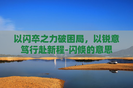 以闪卒之力破困局，以锐意笃行赴新程-闪倏的意思