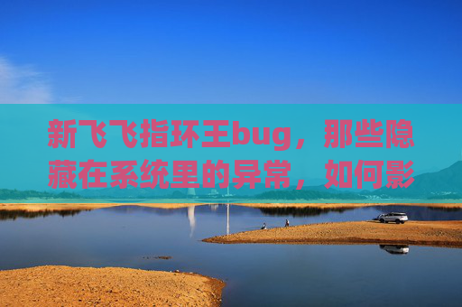 新飞飞指环王bug,那些隐藏在系统里的异常,如何影响游戏体验与情感共鸣-新飞飞指环王任务 新飞飞指环王bug,那些隐藏在系统里的异常,如何影响游戏体验与情感共鸣-新飞飞指环王任务