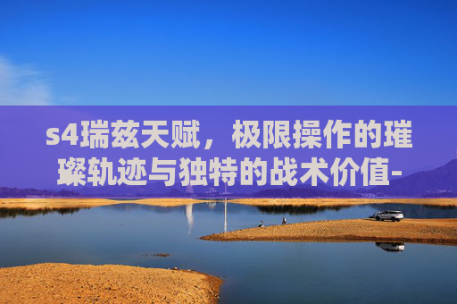 s4瑞兹天赋，极限操作的璀璨轨迹与独特的战术价值-s4瑞兹技能