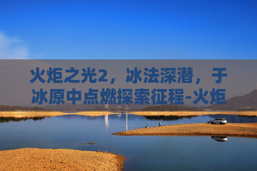 火炬之光2，冰法深潜，于冰原中点燃探索征程-火炬之光2 冰法加点