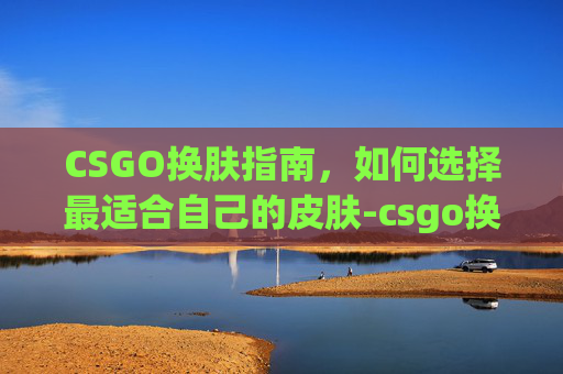 CSGO换肤指南，如何选择最适合自己的皮肤-csgo换肤是什么