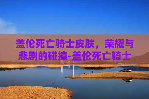 盖伦死亡骑士皮肤，荣耀与悲剧的碰撞-盖伦死亡骑士皮肤多少钱