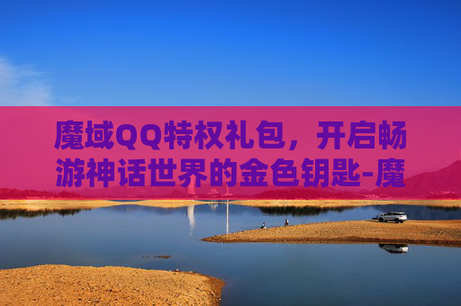 魔域QQ特权礼包，开启畅游神话世界的金色钥匙-魔域2026最新礼包码