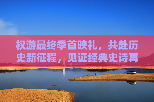 权游最终季首映礼，共赴历史新征程，见证经典史诗再启新篇-权游最终季二丫结局