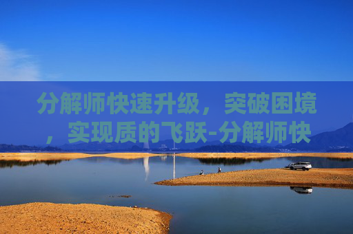 分解师快速升级，突破困境，实现质的飞跃-分解师快速升级方法