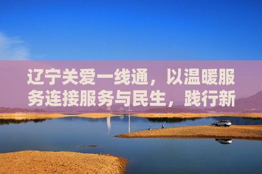 辽宁关爱一线通，以温暖服务连接服务与民生，践行新时代仁爱使命-辽宁关爱一线通校讯通