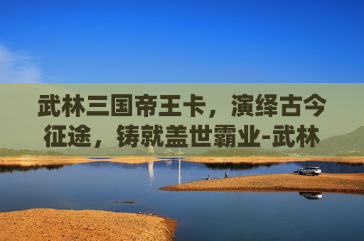 武林三国帝王卡，演绎古今征途，铸就盖世霸业-武林三国帝王卡号怎么获得